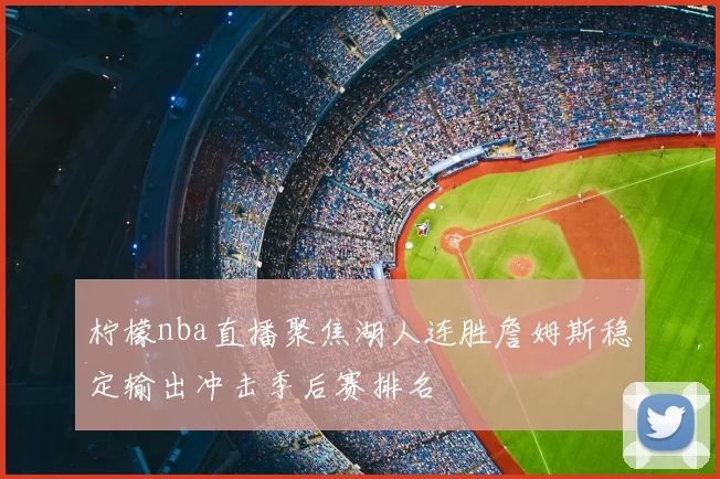 柠檬nba直播聚焦湖人连胜詹姆斯稳定输出冲击季后赛排名
