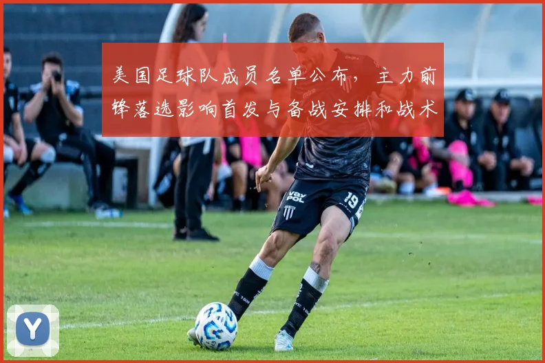 美国足球队成员名单公布，主力前锋落选影响首发与备战安排和战术调整