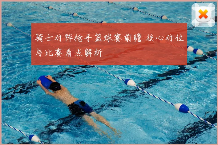 骑士对阵枪手篮球赛前瞻 核心对位与比赛看点解析