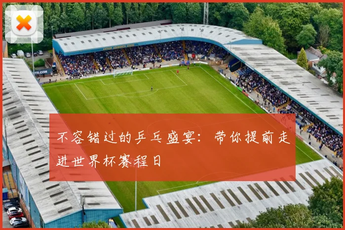 不容错过的乒乓盛宴:带你提前走进世界杯赛程日