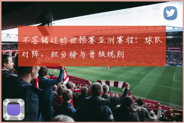 不容错过的世预赛亚洲赛程:球队对阵、积分榜与晋级规则
