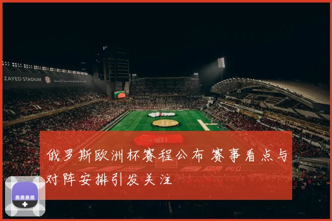 俄罗斯欧洲杯赛程公布 赛事看点与对阵安排引发关注