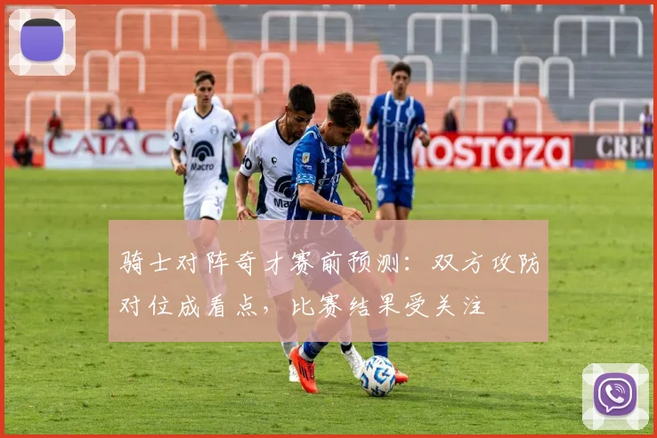 骑士对阵奇才赛前预测:双方攻防对位成看点,比赛结果受关注