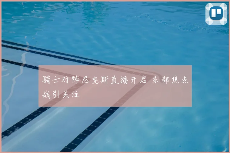 骑士对阵尼克斯直播开启 东部焦点战引关注