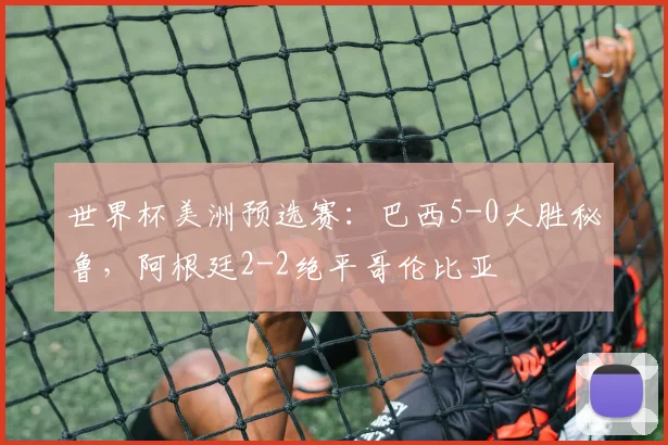 世界杯美洲预选赛：巴西5-0大胜秘鲁，阿根廷2-2绝平哥伦比亚