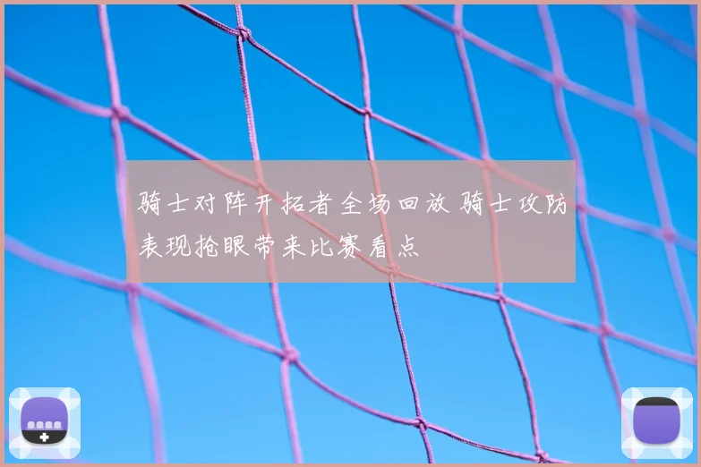 骑士对阵开拓者全场回放 骑士攻防表现抢眼带来比赛看点