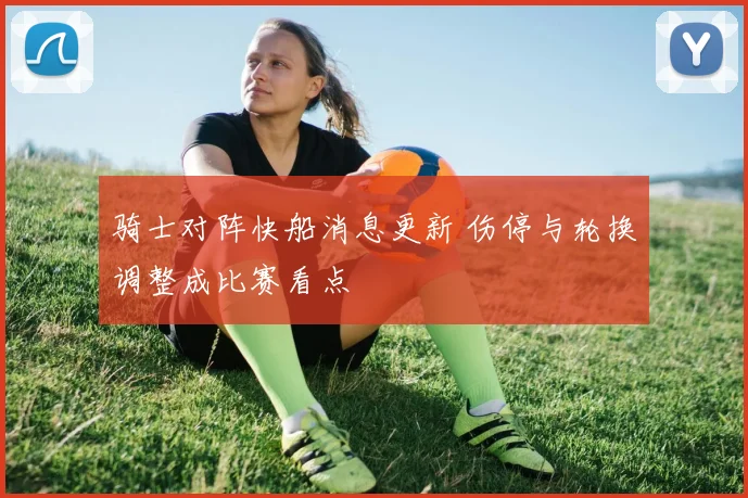 骑士对阵快船消息更新 伤停与轮换调整成比赛看点