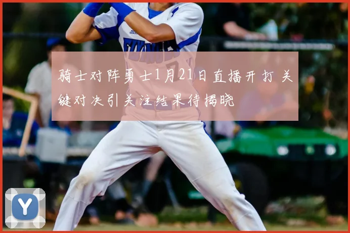 骑士对阵勇士1月21日直播开打 关键对决引关注结果待揭晓