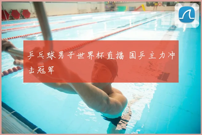 乒乓球男子世界杯直播 国乒主力冲击冠军