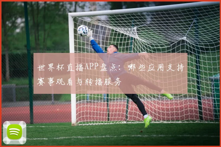 世界杯直播APP盘点：哪些应用支持赛事观看与转播服务