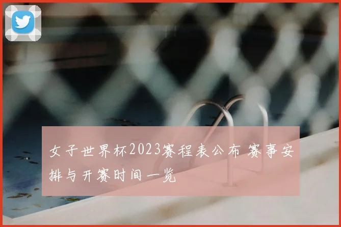 女子世界杯2023赛程表公布 赛事安排与开赛时间一览