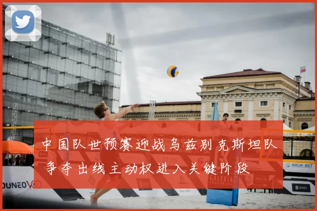 中国队世预赛迎战乌兹别克斯坦队 争夺出线主动权进入关键阶段