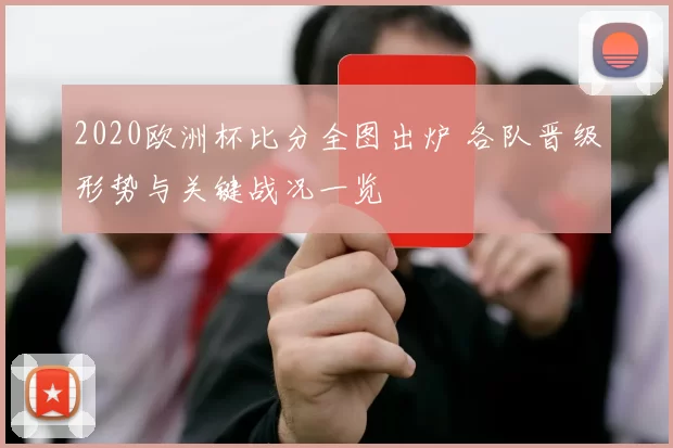 2020欧洲杯比分全图出炉 各队晋级形势与关键战况一览