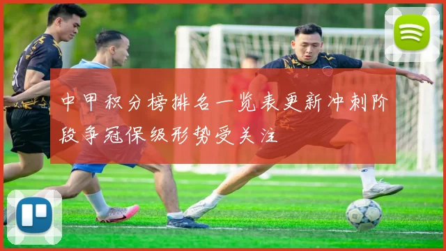 中甲积分榜排名一览表更新冲刺阶段争冠保级形势受关注
