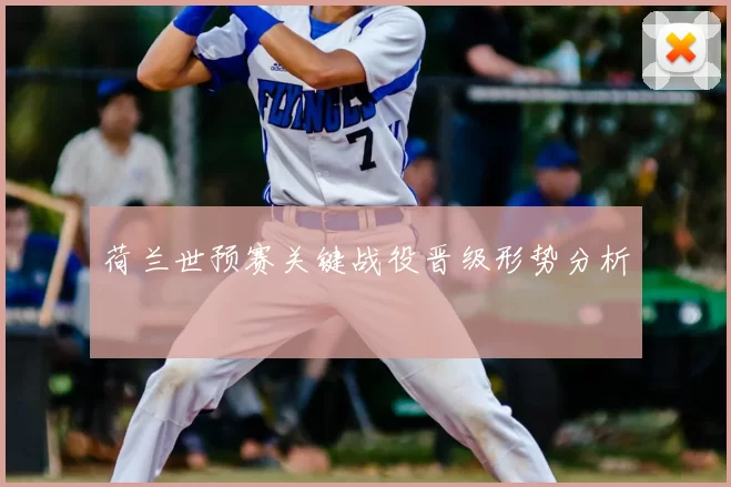 荷兰世预赛关键战役晋级形势分析