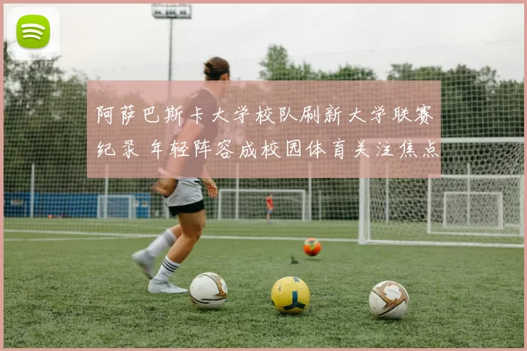 阿萨巴斯卡大学校队刷新大学联赛纪录 年轻阵容成校园体育关注焦点