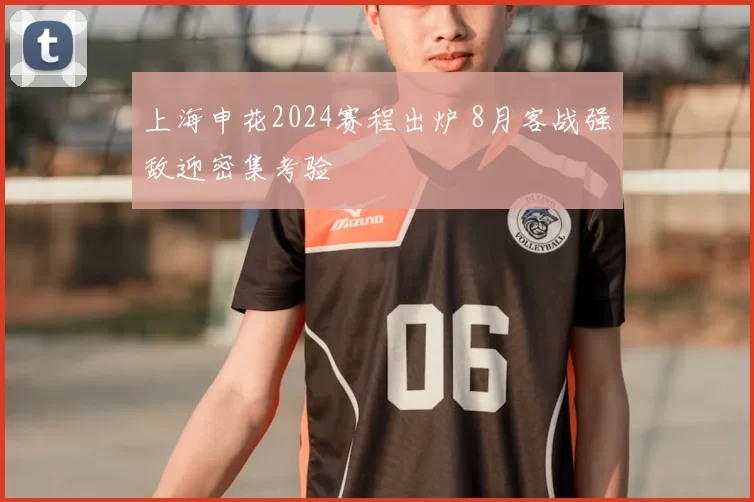 上海申花2024赛程出炉 8月客战强敌迎密集考验