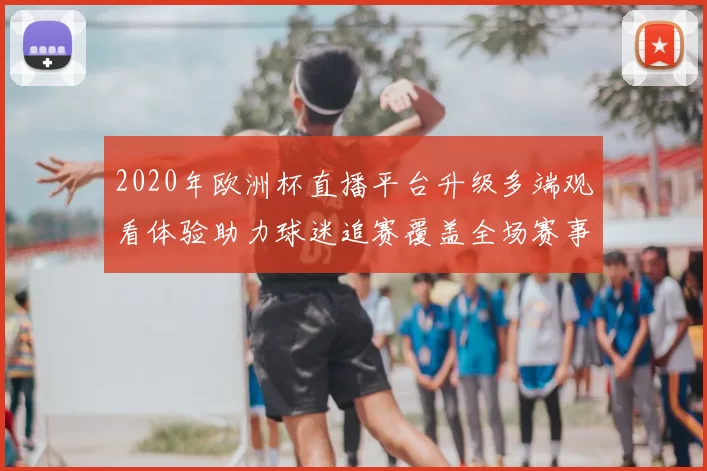 2020年欧洲杯直播平台升级多端观看体验助力球迷追赛覆盖全场赛事