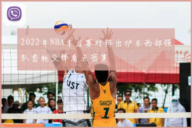 2022年NBA季后赛对阵出炉东西部强队首轮交锋看点密集