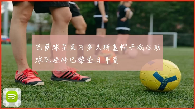 巴萨球星莱万多夫斯基帽子戏法助球队逆转巴黎圣日耳曼