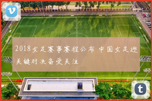 2018女足赛事赛程公布 中国女足迎关键对决备受关注