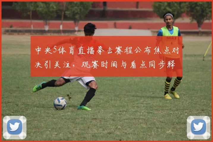 中央5体育直播拳击赛程公布焦点对决引关注，观赛时间与看点同步释出