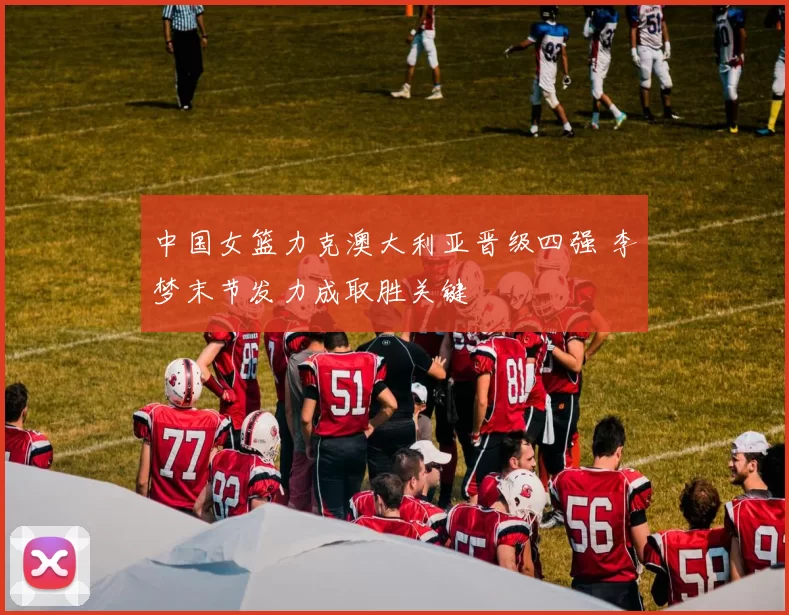 中国女篮力克澳大利亚晋级四强 李梦末节发力成取胜关键