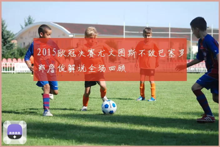 2015欧冠决赛尤文图斯不敌巴塞罗那詹俊解说全场回顾