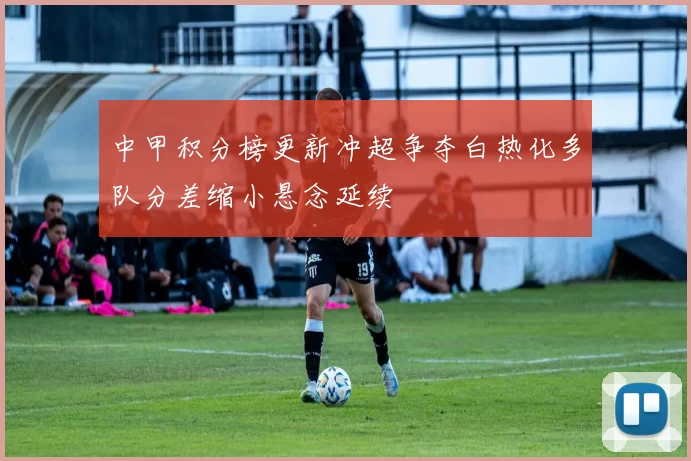 中甲积分榜更新冲超争夺白热化多队分差缩小悬念延续