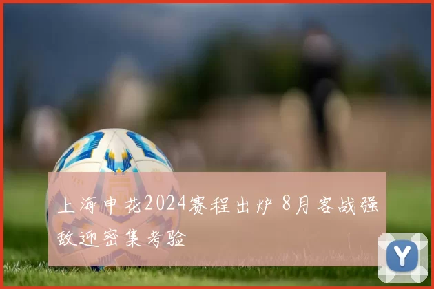 上海申花2024赛程出炉 8月客战强敌迎密集考验