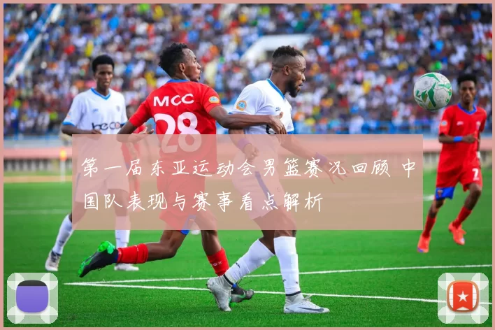 第一届东亚运动会男篮赛况回顾 中国队表现与赛事看点解析