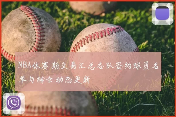 NBA休赛期交易汇总各队签约球员名单与转会动态更新