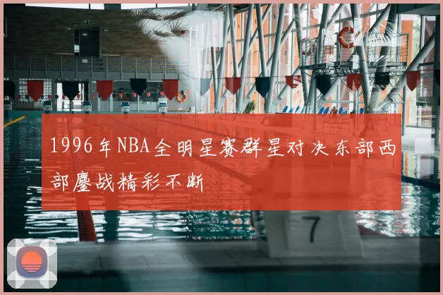 1996年NBA全明星赛群星对决东部西部鏖战精彩不断
