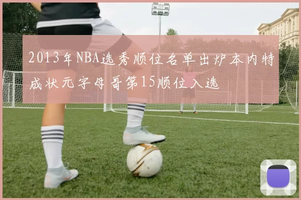 2013年NBA选秀顺位名单出炉本内特成状元字母哥第15顺位入选