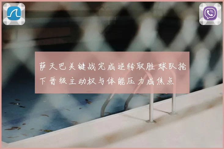 萨天巴关键战完成逆转取胜 球队抢下晋级主动权与体能压力成焦点