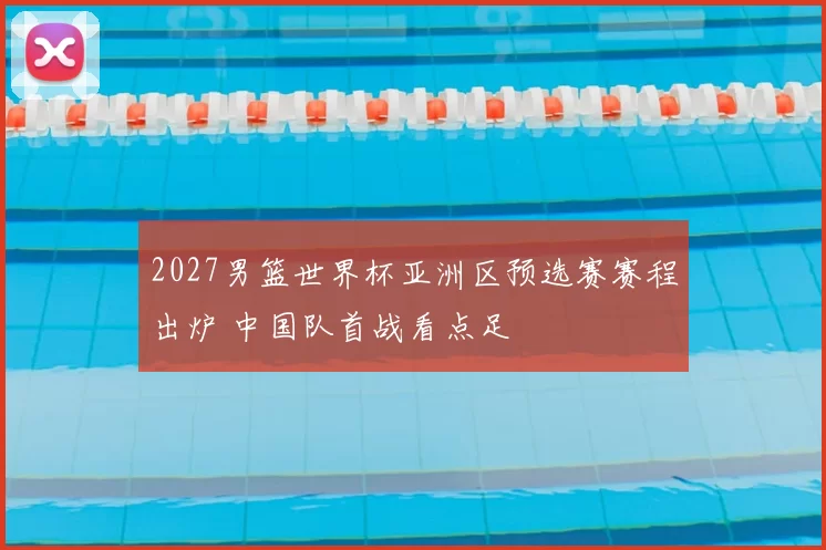 2027男篮世界杯亚洲区预选赛赛程出炉 中国队首战看点足
