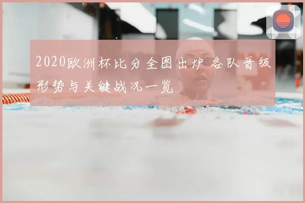 2020欧洲杯比分全图出炉 各队晋级形势与关键战况一览
