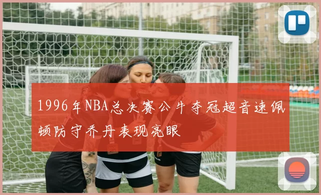 1996年NBA总决赛公牛夺冠超音速佩顿防守乔丹表现亮眼