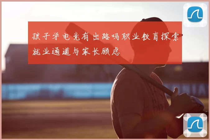 孩子学电竞有出路吗职业教育探索就业通道与家长顾虑