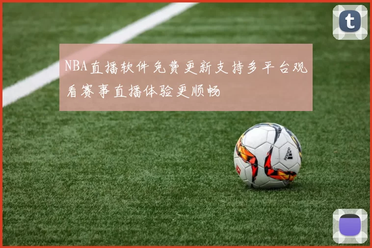 NBA直播软件免费更新支持多平台观看赛事直播体验更顺畅