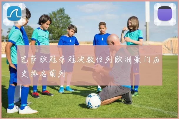 巴萨欧冠夺冠次数位列欧洲豪门历史排名前列