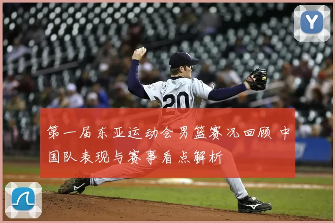 第一届东亚运动会男篮赛况回顾 中国队表现与赛事看点解析