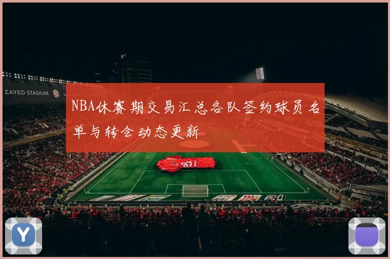 NBA休赛期交易汇总各队签约球员名单与转会动态更新