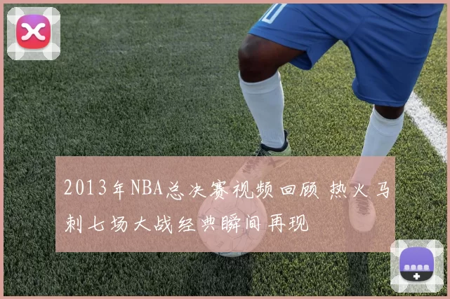 2013年NBA总决赛视频回顾 热火马刺七场大战经典瞬间再现
