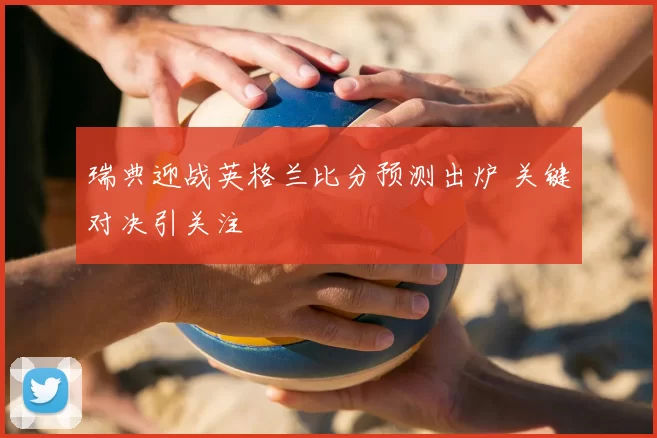 瑞典迎战英格兰比分预测出炉 关键对决引关注
