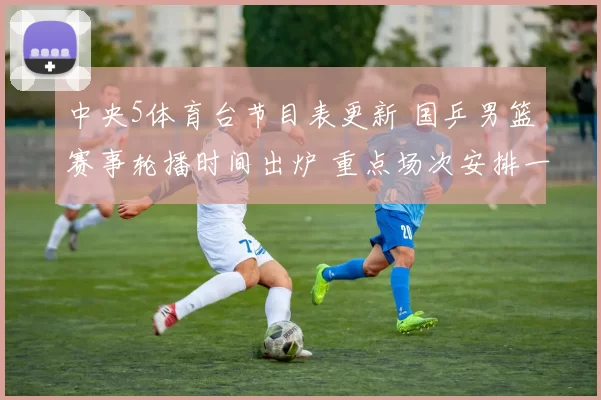 中央5体育台节目表更新 国乒男篮赛事轮播时间出炉 重点场次安排一览